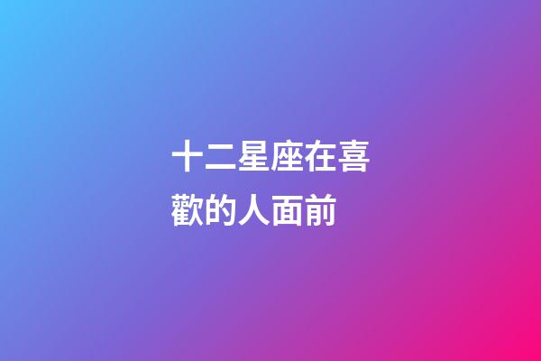 十二星座在喜歡的人面前-第1張-星座運勢-玄機派