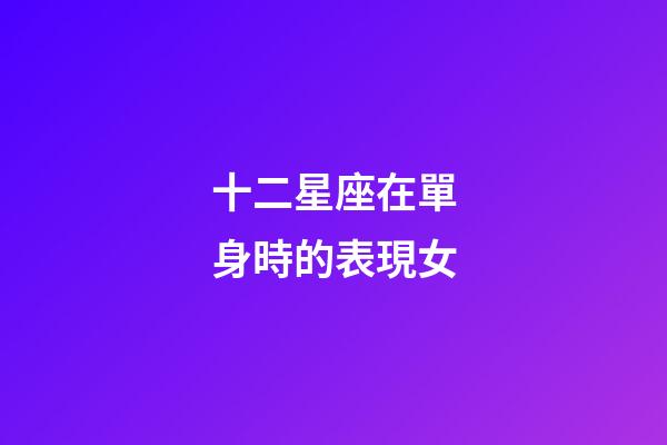 十二星座在單身時的表現女-第1張-星座運勢-玄機派