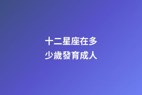 十二星座在多少歲發育成人-第1張-星座運勢-玄機派