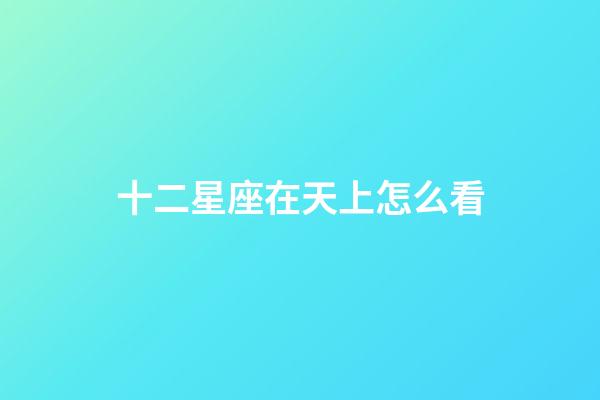 十二星座在天上怎么看-第1張-星座運勢-玄機派