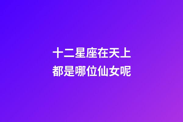 十二星座在天上都是哪位仙女呢-第1張-星座運勢-玄機派