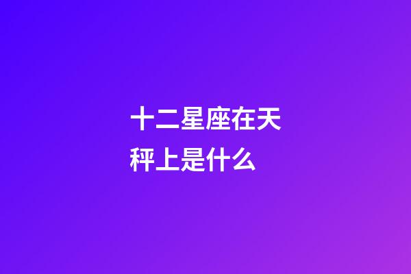 十二星座在天秤上是什么-第1張-星座運(yùn)勢-玄機(jī)派