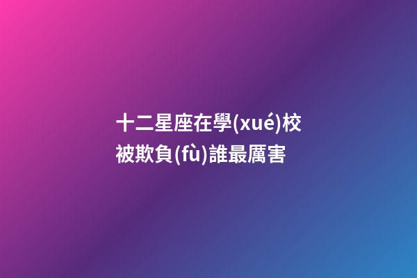 十二星座在學(xué)校被欺負(fù)誰最厲害-第1張-星座運(yùn)勢-玄機(jī)派