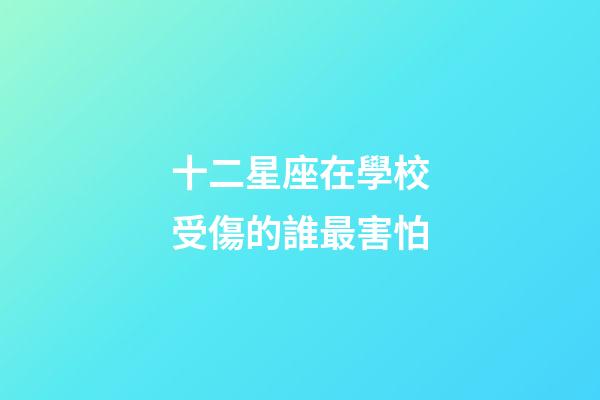 十二星座在學校受傷的誰最害怕-第1張-星座運勢-玄機派