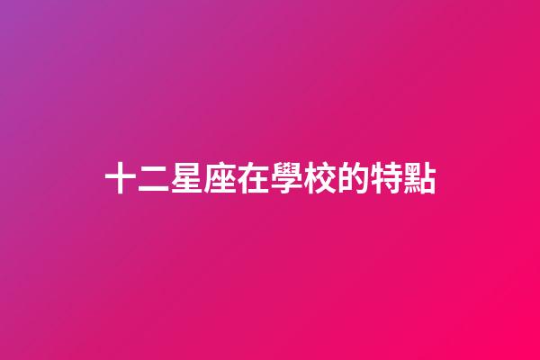 十二星座在學校的特點-第1張-星座運勢-玄機派