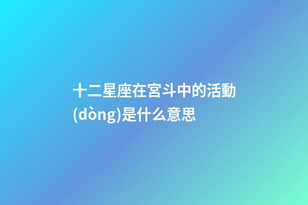 十二星座在宮斗中的活動(dòng)是什么意思-第1張-星座運(yùn)勢-玄機(jī)派