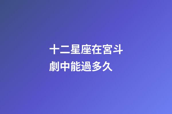 十二星座在宮斗劇中能過多久-第1張-星座運勢-玄機派
