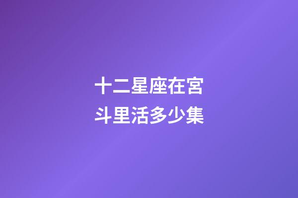 十二星座在宮斗里活多少集-第1張-星座運勢-玄機派