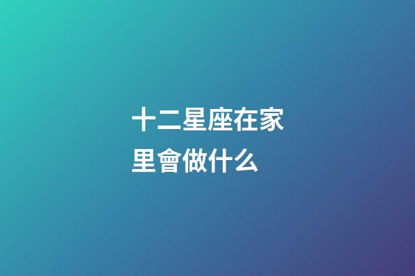 十二星座在家里會做什么-第1張-星座運勢-玄機派