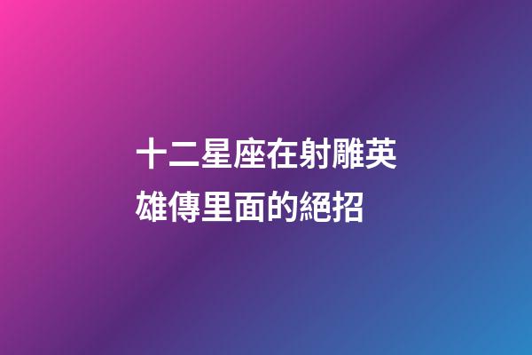 十二星座在射雕英雄傳里面的絕招-第1張-星座運勢-玄機派