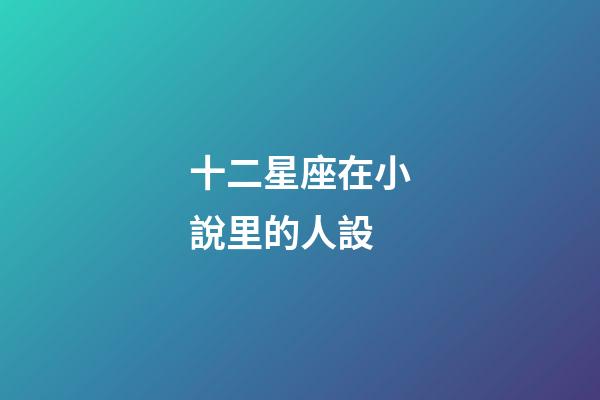 十二星座在小說里的人設-第1張-星座運勢-玄機派
