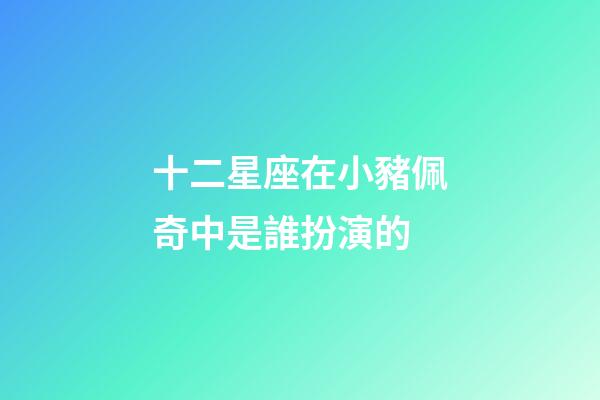十二星座在小豬佩奇中是誰扮演的-第1張-星座運(yùn)勢(shì)-玄機(jī)派