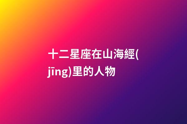 十二星座在山海經(jīng)里的人物
