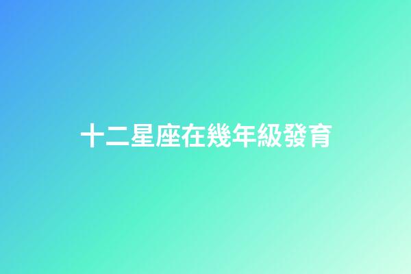 十二星座在幾年級發育-第1張-星座運勢-玄機派