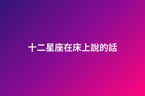 十二星座在床上說的話-第1張-星座運勢-玄機派