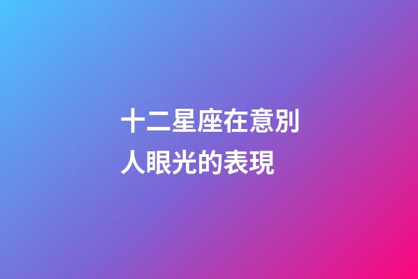十二星座在意別人眼光的表現-第1張-星座運勢-玄機派