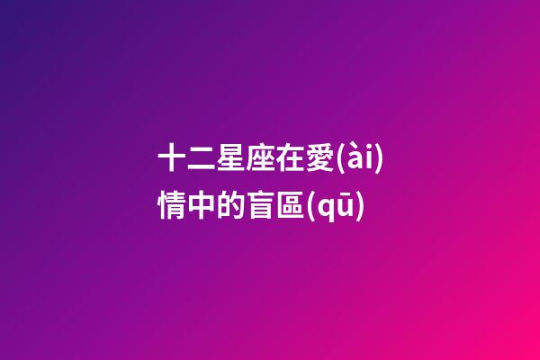 十二星座在愛(ài)情中的盲區(qū)-第1張-星座運(yùn)勢(shì)-玄機(jī)派