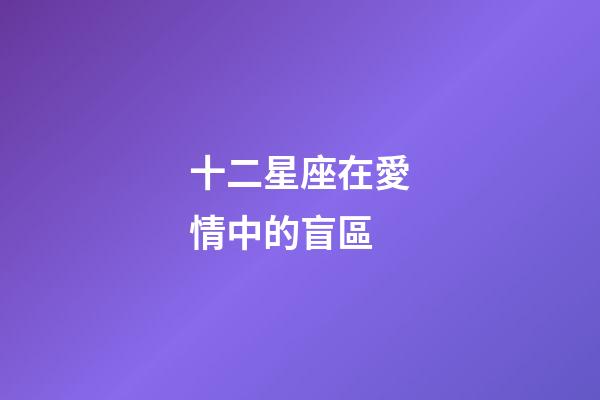 十二星座在愛情中的盲區-第1張-星座運勢-玄機派