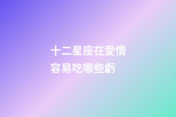 十二星座在愛情容易吃哪些虧-第1張-星座運勢-玄機派