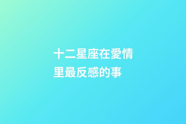 十二星座在愛情里最反感的事-第1張-星座運勢-玄機派