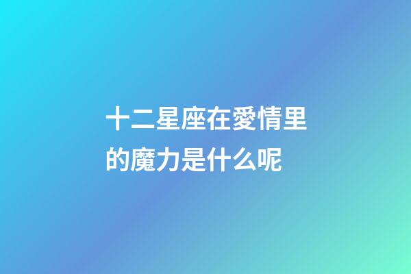 十二星座在愛情里的魔力是什么呢-第1張-星座運勢-玄機派