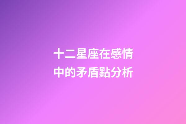 十二星座在感情中的矛盾點分析-第1張-星座運勢-玄機派