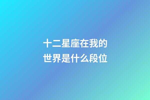 十二星座在我的世界是什么段位-第1張-星座運勢-玄機派