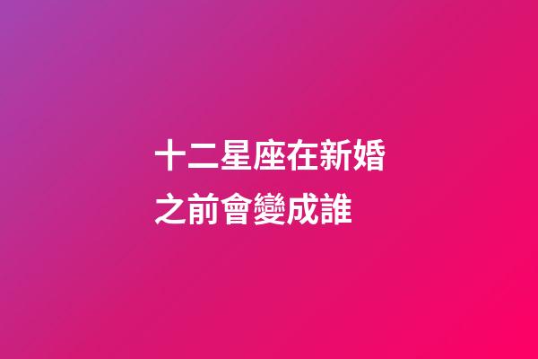 十二星座在新婚之前會變成誰-第1張-星座運勢-玄機派