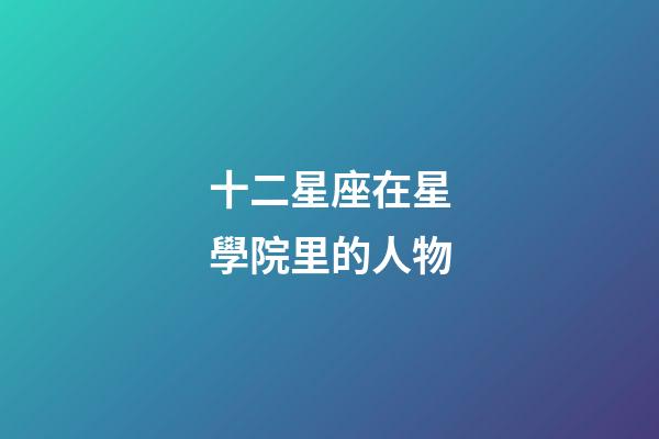 十二星座在星學院里的人物-第1張-星座運勢-玄機派