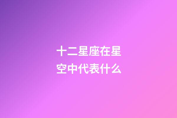 十二星座在星空中代表什么-第1張-星座運勢-玄機派