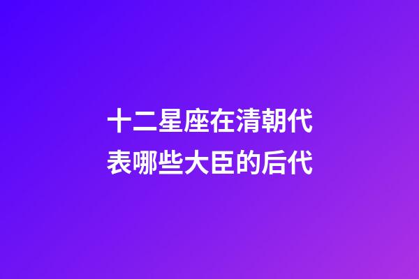 十二星座在清朝代表哪些大臣的后代