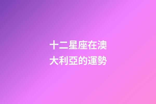 十二星座在澳大利亞的運勢-第1張-星座運勢-玄機派