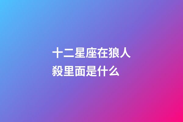 十二星座在狼人殺里面是什么