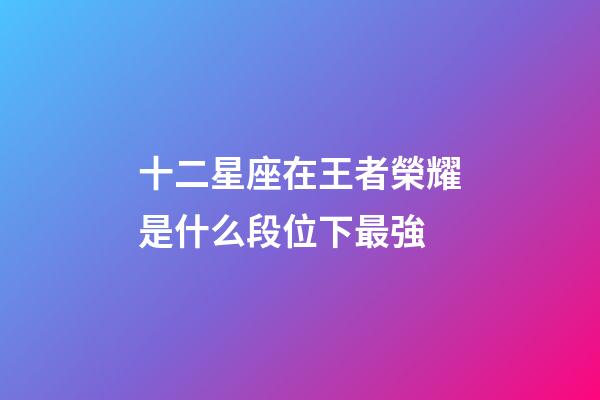 十二星座在王者榮耀是什么段位下最強-第1張-星座運勢-玄機派