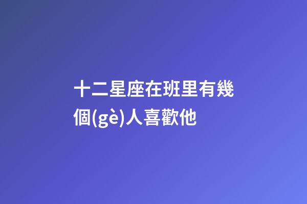 十二星座在班里有幾個(gè)人喜歡他