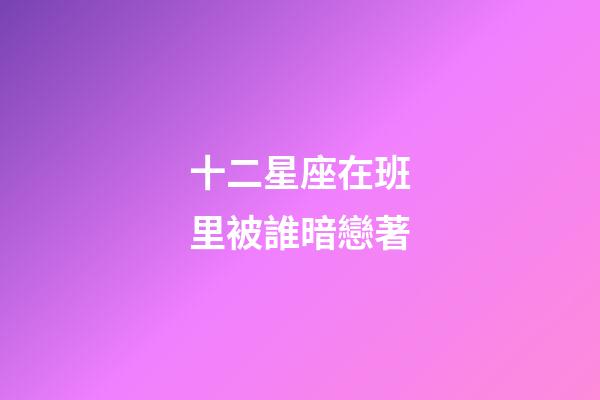 十二星座在班里被誰暗戀著