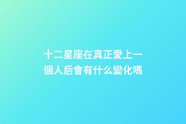 十二星座在真正愛上一個人后會有什么變化嗎-第1張-星座運勢-玄機派