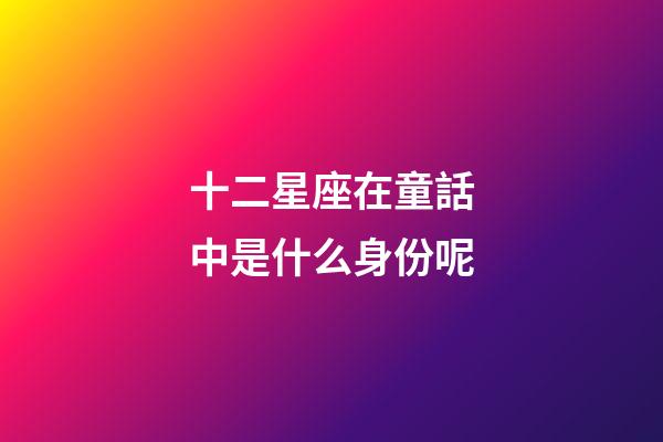 十二星座在童話中是什么身份呢-第1張-星座運勢-玄機派