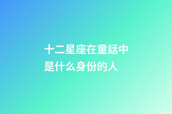 十二星座在童話中是什么身份的人-第1張-星座運(yùn)勢(shì)-玄機(jī)派