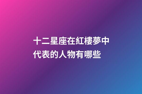 十二星座在紅樓夢中代表的人物有哪些-第1張-星座運勢-玄機派