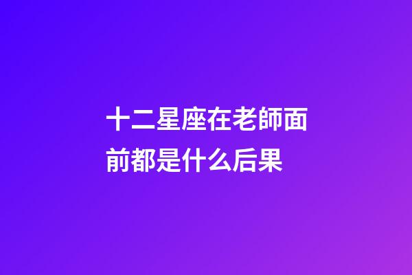 十二星座在老師面前都是什么后果-第1張-星座運(yùn)勢-玄機(jī)派