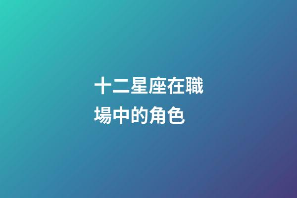 十二星座在職場中的角色-第1張-星座運勢-玄機派