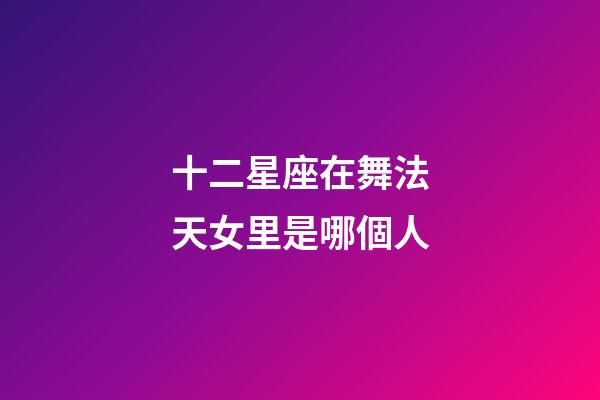 十二星座在舞法天女里是哪個人-第1張-星座運勢-玄機派