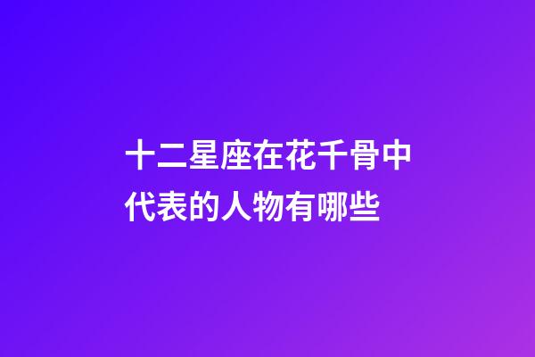 十二星座在花千骨中代表的人物有哪些-第1張-星座運(yùn)勢(shì)-玄機(jī)派