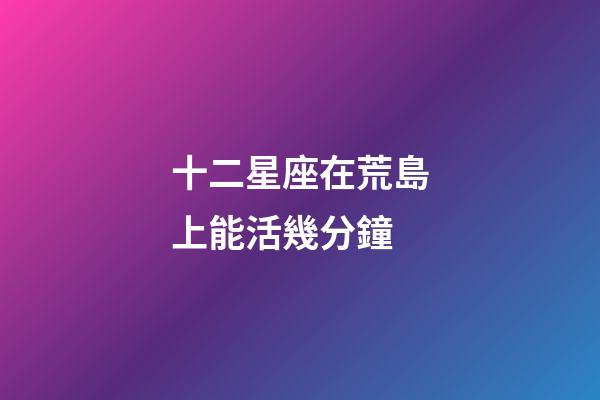 十二星座在荒島上能活幾分鐘-第1張-星座運勢-玄機派