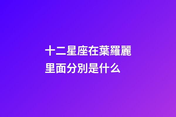 十二星座在葉羅麗里面分別是什么-第1張-星座運勢-玄機派