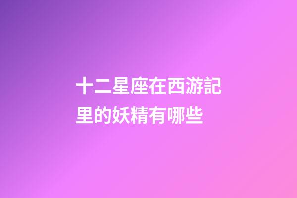 十二星座在西游記里的妖精有哪些-第1張-星座運勢-玄機派
