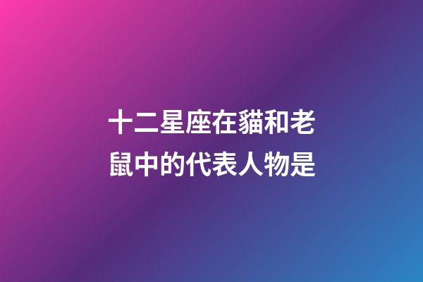 十二星座在貓和老鼠中的代表人物是