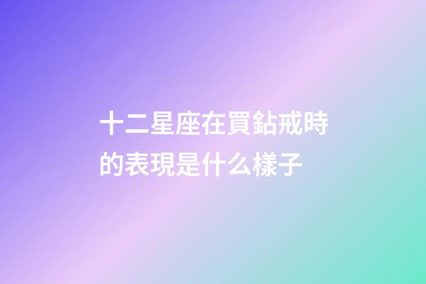 十二星座在買鉆戒時的表現是什么樣子-第1張-星座運勢-玄機派