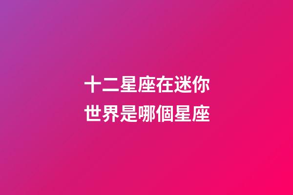十二星座在迷你世界是哪個星座-第1張-星座運勢-玄機派